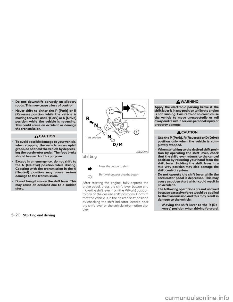 INFINITI QX50 2020 Owners Guide ∙ Do not downshift abruptly on slipperyroads. This may cause a loss of control.
∙ Never shift to either the P (Park) or R (Reverse) position while the vehicle is
moving forward and P (Park) or D (