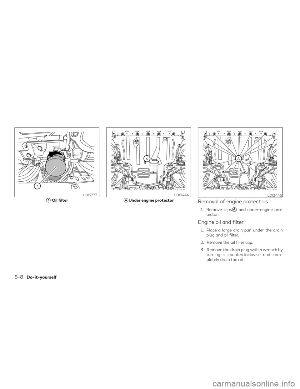 INFINITI QX50 2020  Owners Manual Removal of engine protectors
1. Remove clipsAand under-engine pro-
tector.
Engine oil and filter
1. Place a large drain pan under the drain plug and oil filter.
2. Remove the oil filler cap.
3. Remov