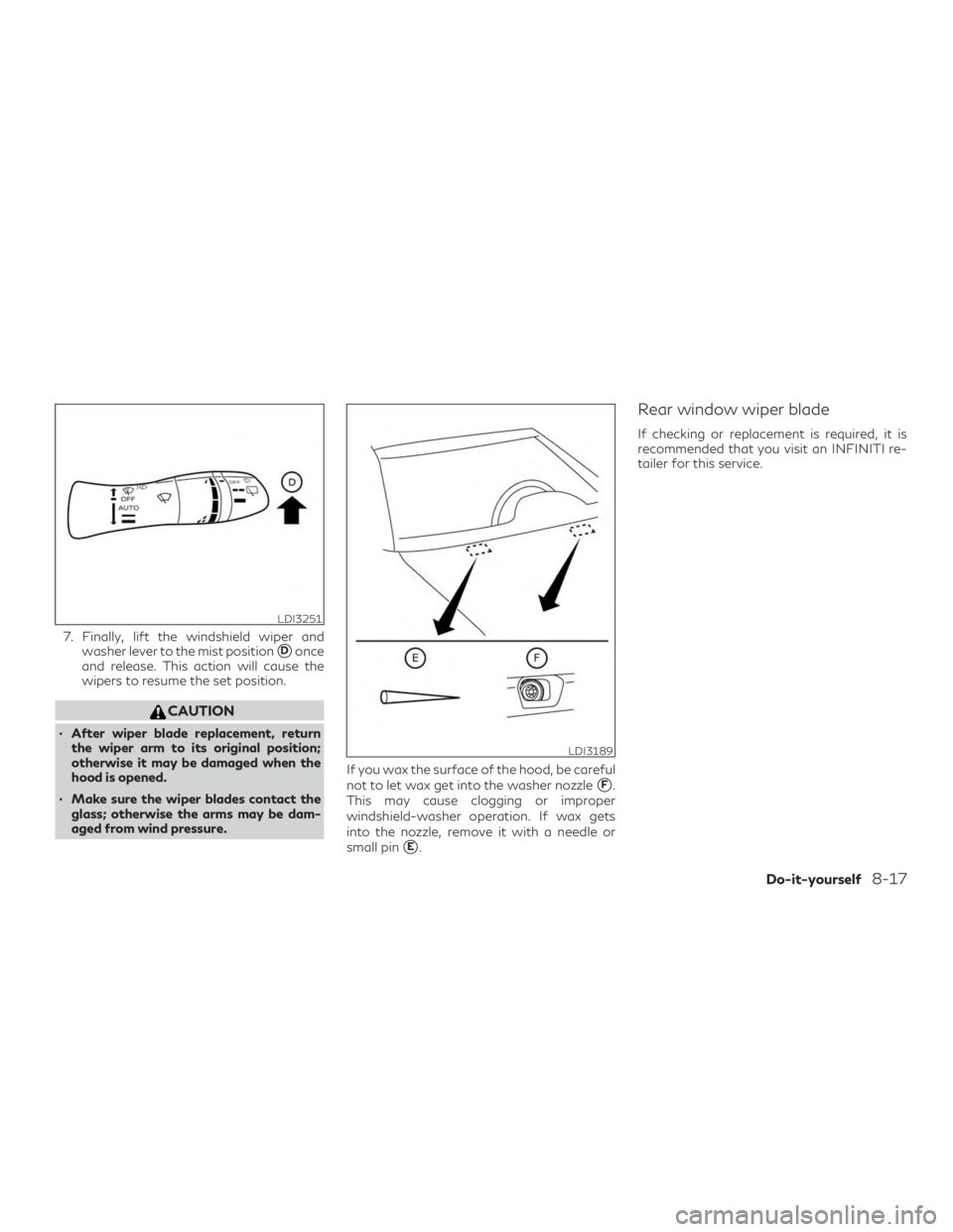 INFINITI QX50 2020  Owners Manual 7. Finally, lift the windshield wiper andwasher lever to the mist position
Donce
and release. This action will cause the
wipers to resume the set position.
CAUTION
∙ After wiper blade replacement, 