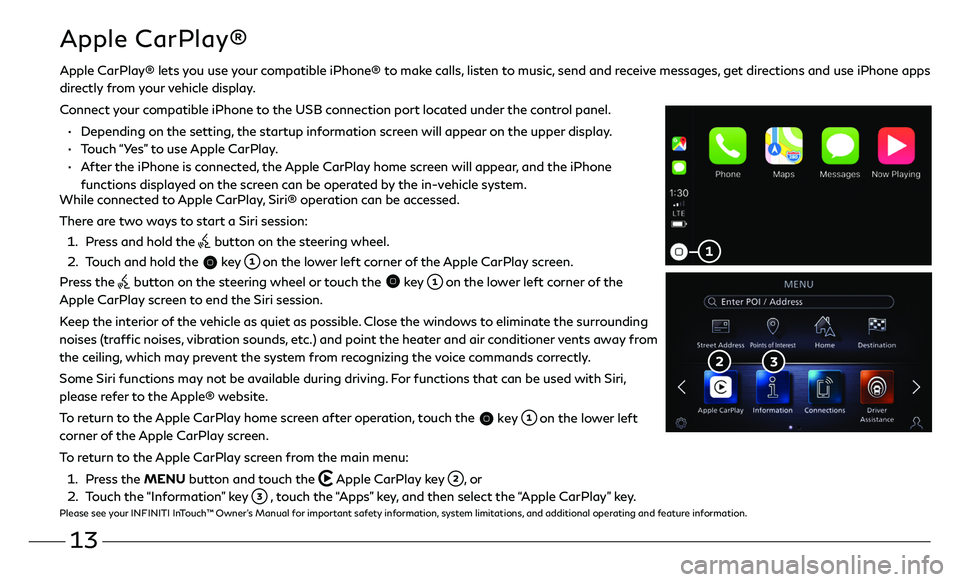 INFINITI QX50 2020 Quick Reference Guide 13
Apple CarPlay®
While connected to Apple CarPlay, Siri® operation can be accessed.
There are two ways to start a Siri session:
1. Press and hold the button on the steering wheel.
2. Touch an INFINITI QX50 2020 Quick Reference Guide 13
Apple CarPlay®
While connected to Apple CarPlay, Siri® operation can be accessed.
There are two ways to start a Siri session:
1. Press and hold the button on the steering wheel.
2. Touch an
