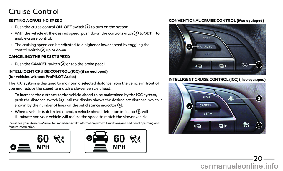 INFINITI QX50 2020 Quick Reference Guide 20
SETTING A CRUISING SPEED
• Push the cruise c ontrol ON-OFF switch to turn on the system.
• With the vehicle at the desired speed, push down the control switch to SET to
enable cruise INFINITI QX50 2020 Quick Reference Guide 20
SETTING A CRUISING SPEED
• Push the cruise c ontrol ON-OFF switch to turn on the system.
• With the vehicle at the desired speed, push down the control switch to SET to
enable cruise