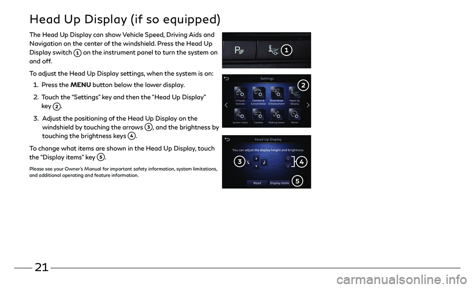 INFINITI QX50 2020 Quick Reference Guide 21
The Head Up Display can show Vehicle Speed, Driving Aids and
Navigation on the center of the windshield. Press the Head Up
Display switch
on the instrument panel to turn the system on
and off. INFINITI QX50 2020 Quick Reference Guide 21
The Head Up Display can show Vehicle Speed, Driving Aids and
Navigation on the center of the windshield. Press the Head Up
Display switch
on the instrument panel to turn the system on
and off.