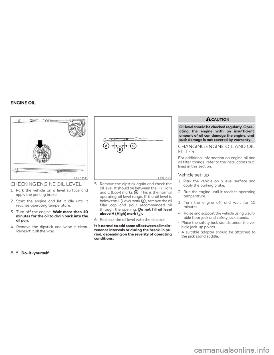 INFINITI QX50 2021  Owners Manual CHECKING ENGINE OIL LEVEL
1. Park the vehicle on a level surface andapply the parking brake.
2. Start the engine and let it idle until it reaches operating temperature.
3. Turn off the engine. Wait mo