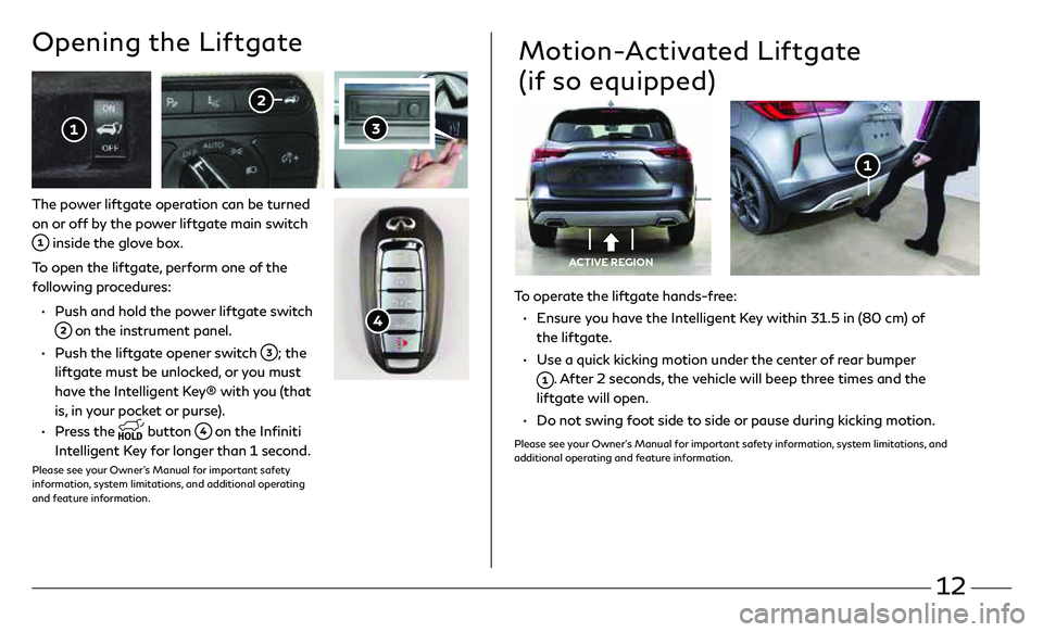 INFINITI QX50 2021 Quick Reference Guide 12
To operate the liftgate hands-free:
• Ensure you have the Intelligent Key within 31.5 in (80 cm) of
the liftgate.
• Use a quick kicking motion under the center of rear bumper
. Aft INFINITI QX50 2021 Quick Reference Guide 12
To operate the liftgate hands-free:
• Ensure you have the Intelligent Key within 31.5 in (80 cm) of
the liftgate.
• Use a quick kicking motion under the center of rear bumper
. Aft