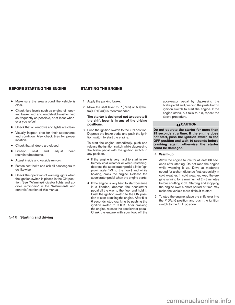 INFINITI QX60 2014 User Guide ●Make sure the area around the vehicle is
clear.
●Check fluid levels such as engine oil, cool-
ant, brake fluid, and windshield-washer fluid
as frequently as possible, or at least when-
ever you r