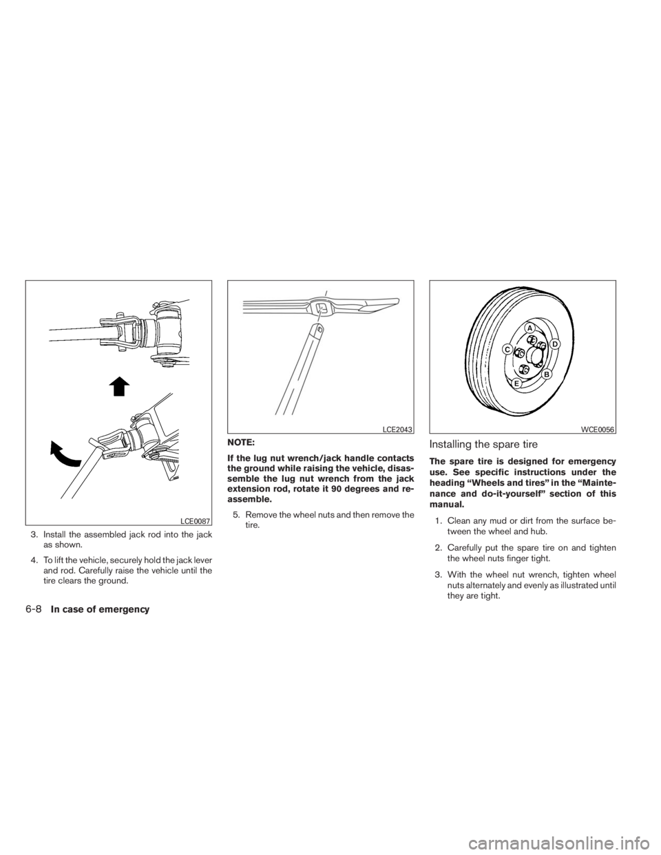 INFINITI QX60 2014  Owners Manual 3. Install the assembled jack rod into the jack
as shown.
4. To lift the vehicle, securely hold the jack lever
and rod. Carefully raise the vehicle until the
tire clears the ground.NOTE:
If the lug nu