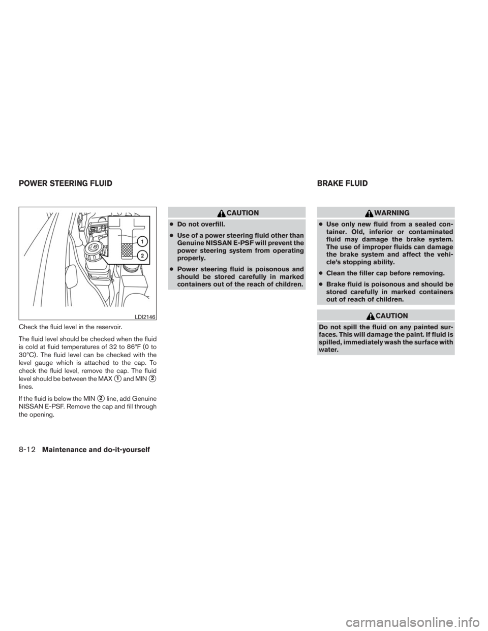 INFINITI QX60 2014  Owners Manual Check the fluid level in the reservoir.
The fluid level should be checked when the fluid
is cold at fluid temperatures of 32 to 86ºF (0 to
30ºC) . The fluid level can be checked with the
level gauge