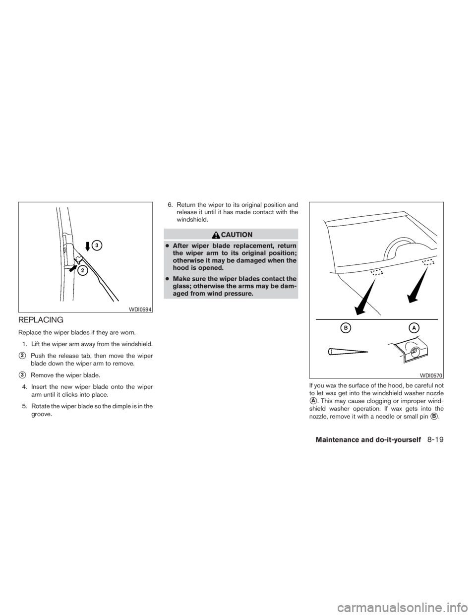 INFINITI QX60 2014  Owners Manual REPLACING
Replace the wiper blades if they are worn.
1. Lift the wiper arm away from the windshield.
2Push the release tab, then move the wiper
blade down the wiper arm to remove.
3Remove the wiper 