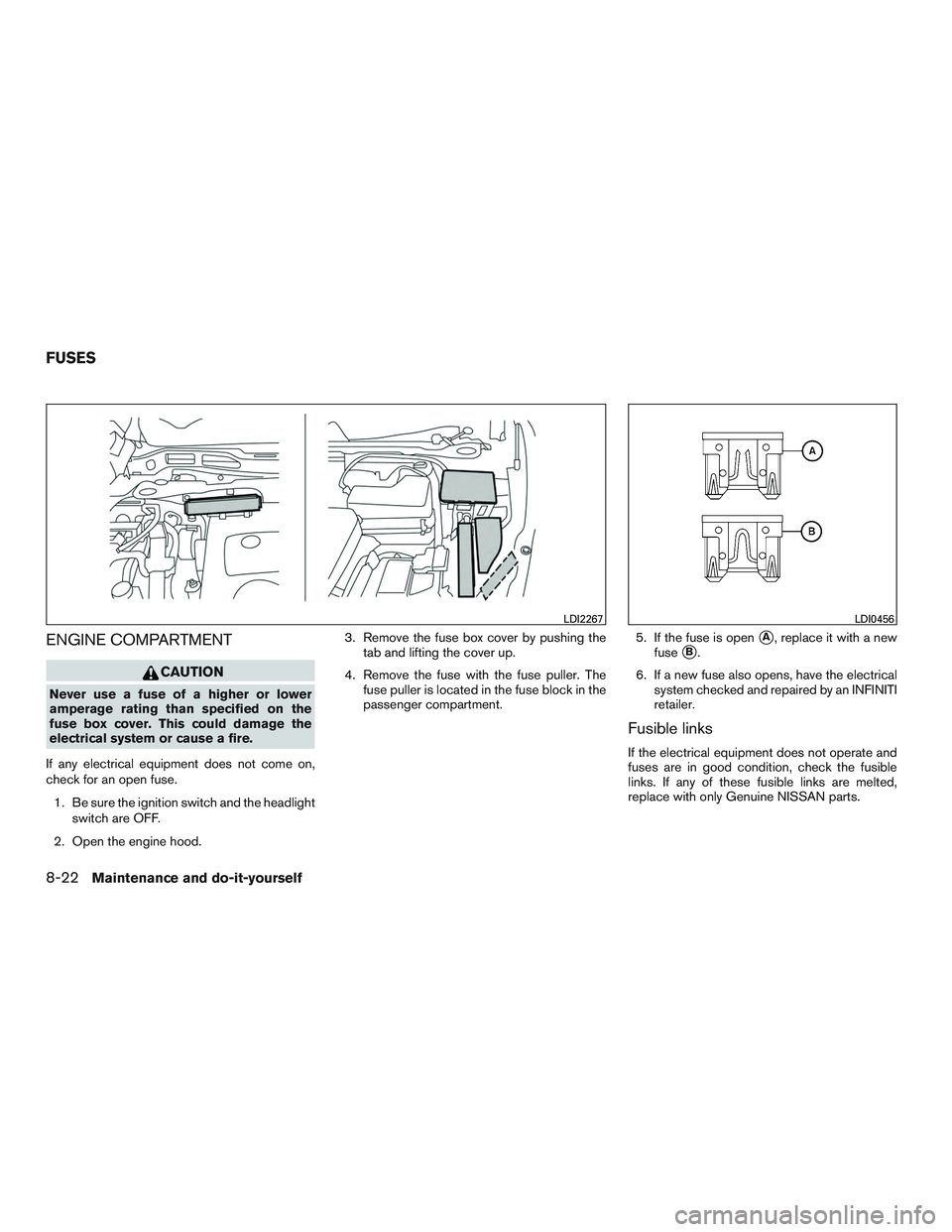 INFINITI QX60 2015  Owners Manual ENGINE COMPARTMENT
CAUTION
Never use a fuse of a higher or lower
amperage rating than specified on the
fuse box cover. This could damage the
electrical system or cause a fire.
If any electrical equipm