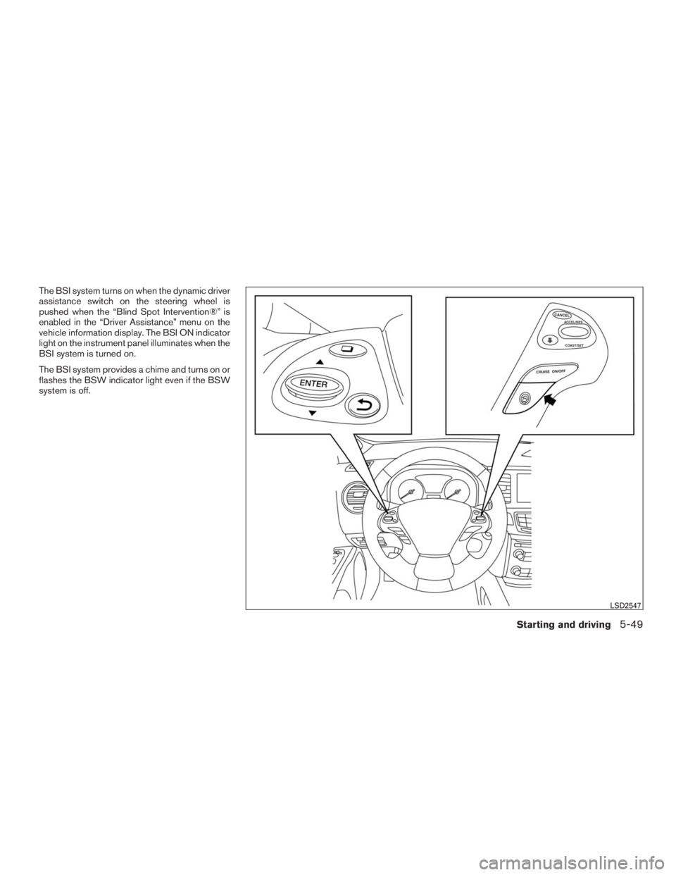 INFINITI QX60 2016  Owners Manual The BSI system turns on when the dynamic driver
assistance switch on the steering wheel is
pushed when the “Blind Spot Intervention®” is
enabled in the “Driver Assistance” menu on the
vehicle