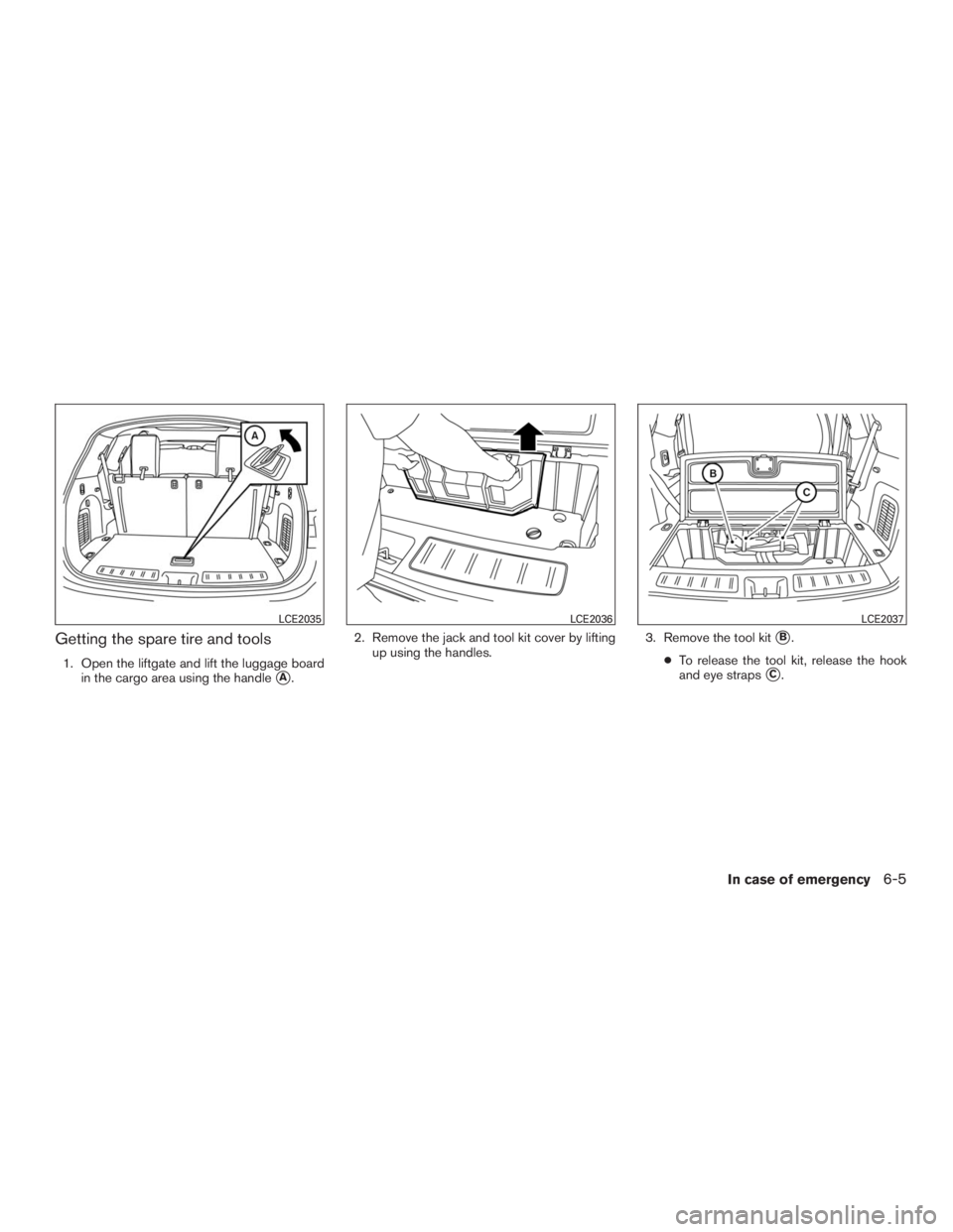 INFINITI QX60 2016  Owners Manual Getting the spare tire and tools
1. Open the liftgate and lift the luggage board
in the cargo area using the handle
A.2. Remove the jack and tool kit cover by lifting
up using the handles.3. Remove t