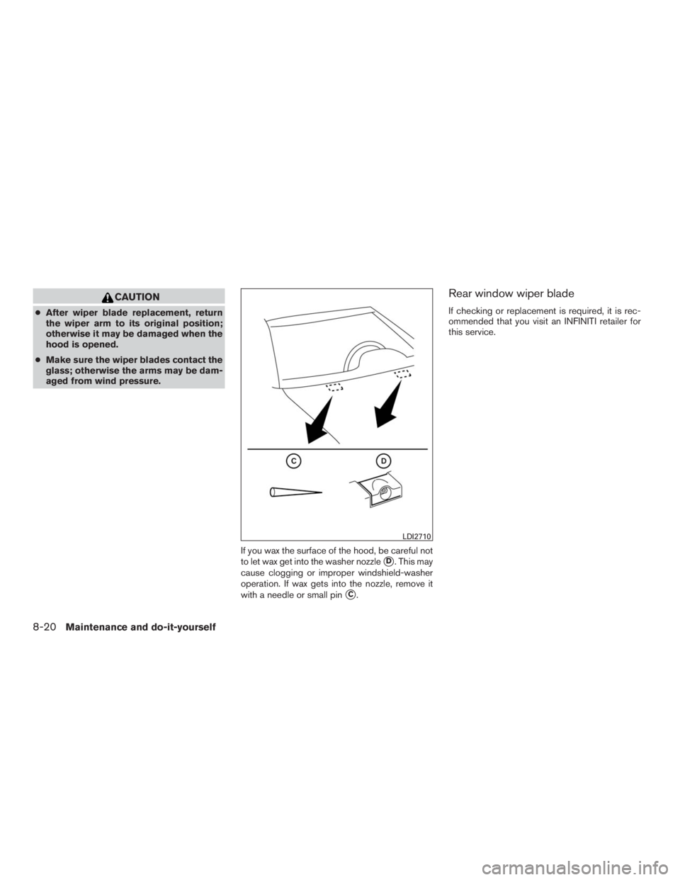 INFINITI QX60 2016  Owners Manual CAUTION
●After wiper blade replacement, return
the wiper arm to its original position;
otherwise it may be damaged when the
hood is opened.
●Make sure the wiper blades contact the
glass; otherwise