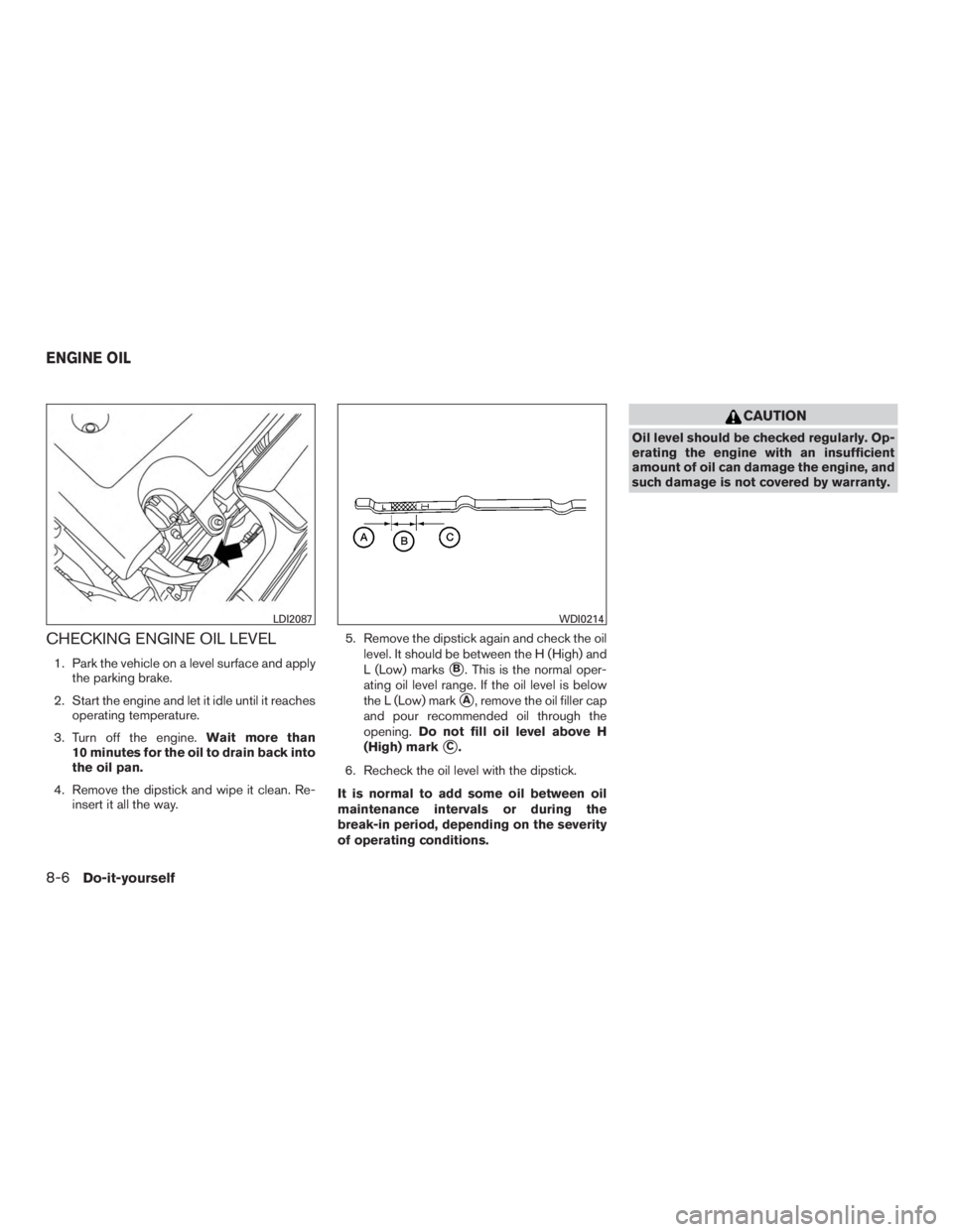 INFINITI QX60 2017  Owners Manual CHECKING ENGINE OIL LEVEL
1. Park the vehicle on a level surface and applythe parking brake.
2. Start the engine and let it idle until it reaches operating temperature.
3. Turn off the engine. Wait mo