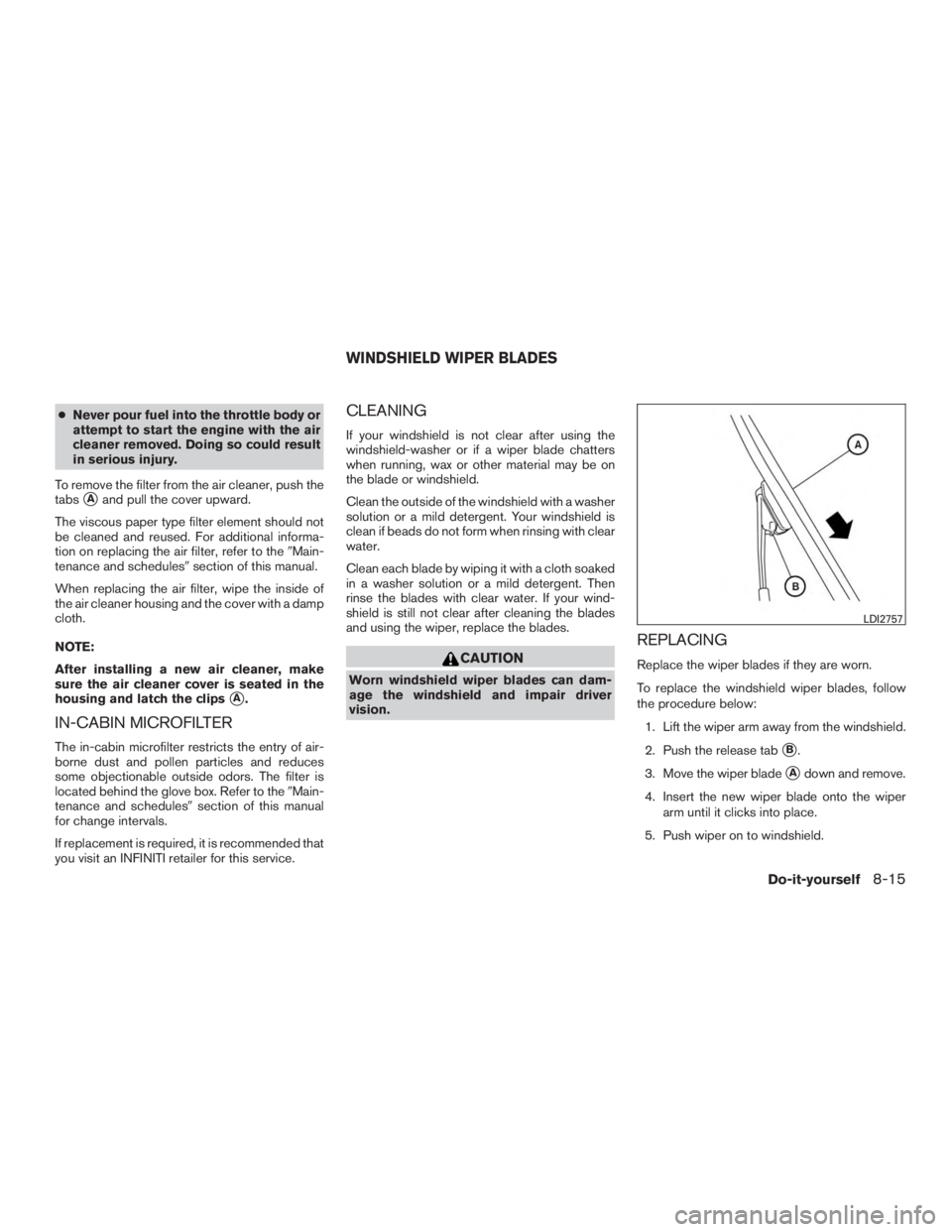 INFINITI QX60 2017  Owners Manual ●Never pour fuel into the throttle body or
attempt to start the engine with the air
cleaner removed. Doing so could result
in serious injury.
To remove the filter from the air cleaner, push the
tabs