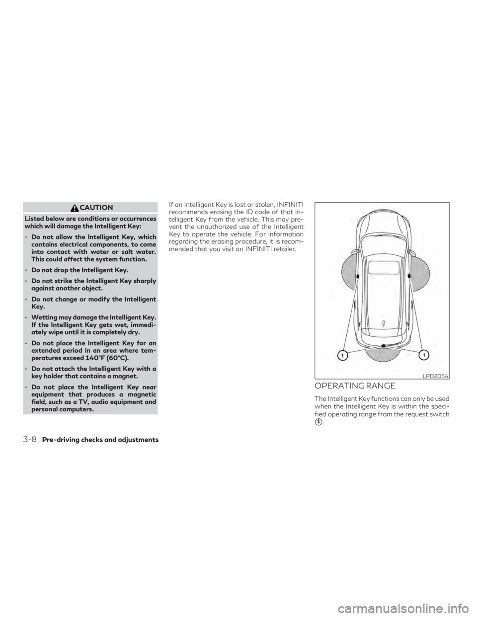 INFINITI QX60 2018  Owners Manual CAUTION
Listed below are conditions or occurrences
which will damage the Intelligent Key:
∙ Do not allow the Intelligent Key, whichcontains electrical components, to come
into contact with water or 
