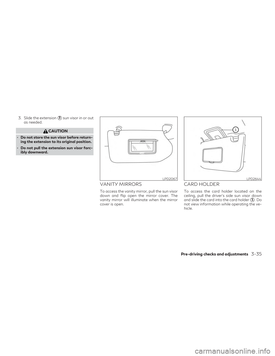 INFINITI QX60 2018  Owners Manual 3. Slide the extension3sun visor in or out
as needed.
CAUTION
∙ Do not store the sun visor before return- ing the extension to its original position.
∙ Do not pull the extension sun visor forc- i