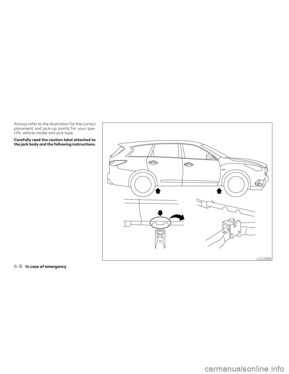 INFINITI QX60 2018 Owners Manual Always refer to the illustration for the correct
placement and jack-up points for your spe-
cific vehicle model and jack type.
Carefully read the caution label attached to
the jack body and the follow INFINITI QX60 2018 Owners Manual Always refer to the illustration for the correct
placement and jack-up points for your spe-
cific vehicle model and jack type.
Carefully read the caution label attached to
the jack body and the follow