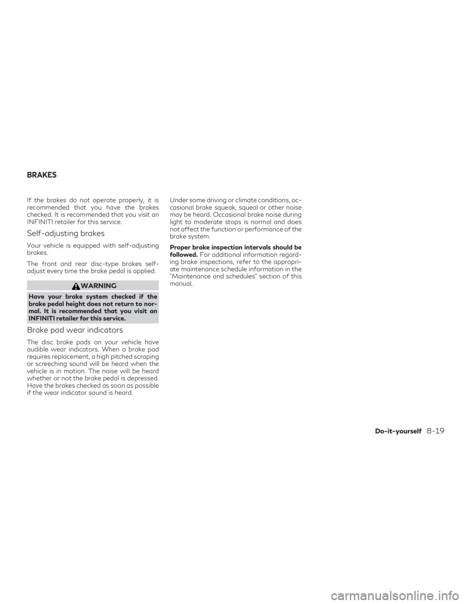 INFINITI QX60 2018  Owners Manual If the brakes do not operate properly, it is
recommended that you have the brakes
checked. It is recommended that you visit an
INFINITI retailer for this service.
Self-adjusting brakes
Your vehicle is