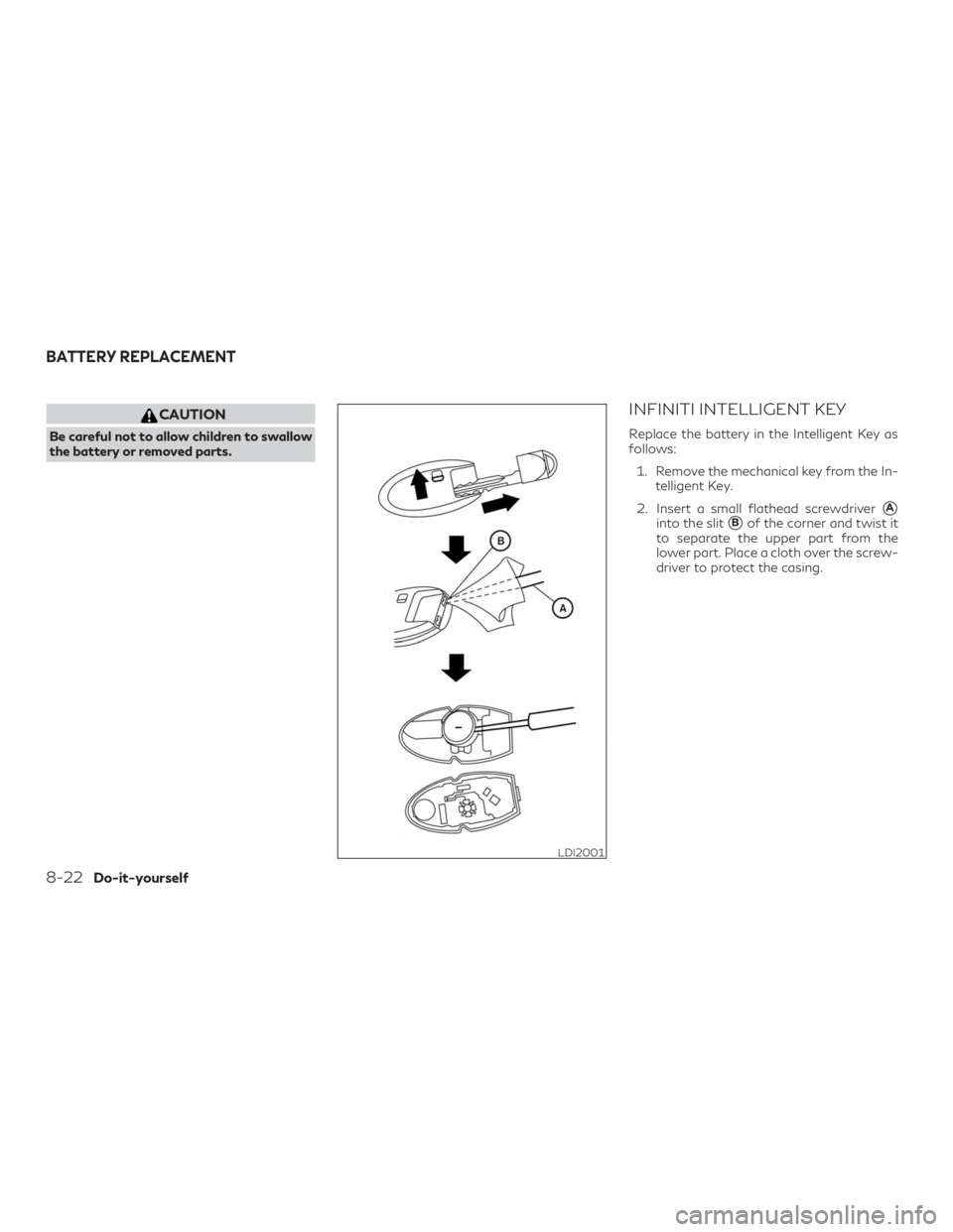 INFINITI QX60 2018  Owners Manual CAUTION
Be careful not to allow children to swallow
the battery or removed parts.
INFINITI INTELLIGENT KEY
Replace the battery in the Intelligent Key as
follows:1. Remove the mechanical key from the I