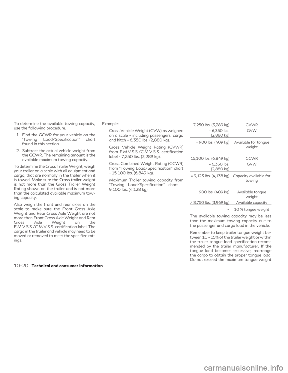 INFINITI QX60 2018 Owners Manual To determine the available towing capacity,
use the following procedure.1. Find the GCWR for your vehicle on the "Towing Load/Specification" chart
found in this section.
2. Subtract the actual INFINITI QX60 2018 Owners Manual To determine the available towing capacity,
use the following procedure.1. Find the GCWR for your vehicle on the "Towing Load/Specification" chart
found in this section.
2. Subtract the actual