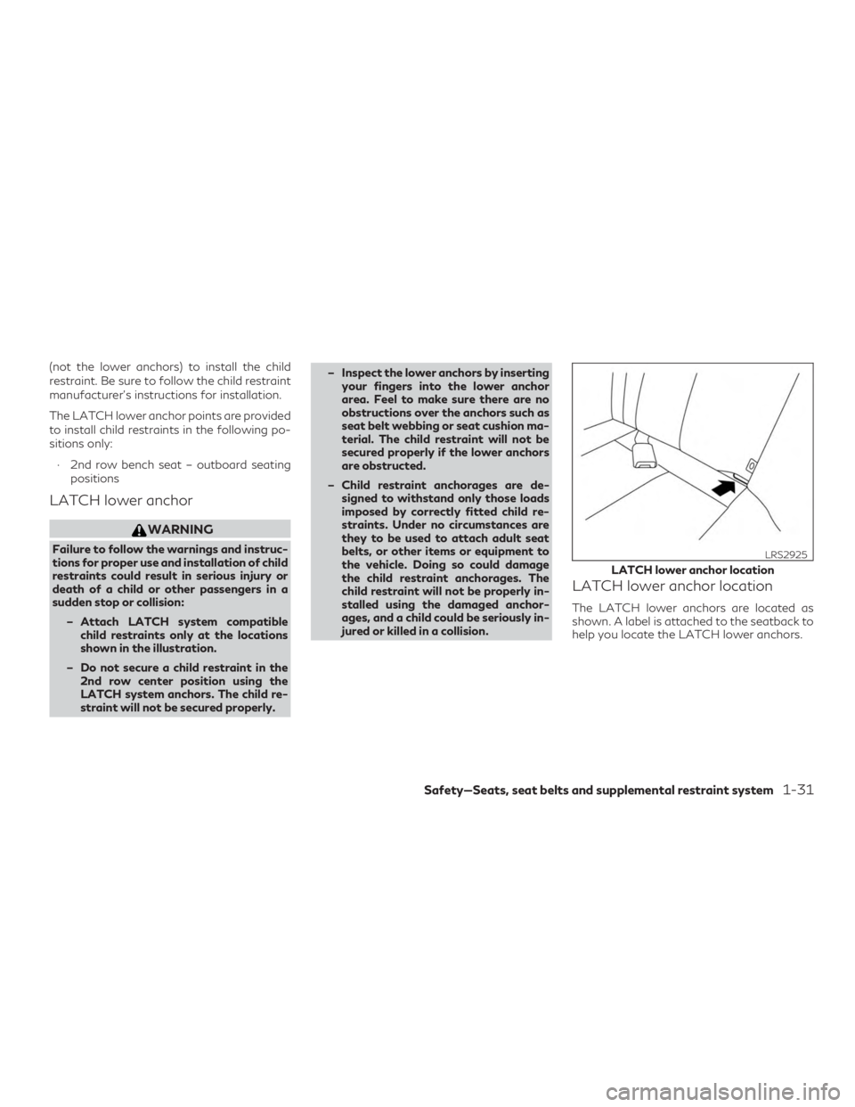 INFINITI QX60 2018 Workshop Manual (not the lower anchors) to install the child
restraint. Be sure to follow the child restraint
manufacturer’s instructions for installation.
The LATCH lower anchor points are provided
to install chil INFINITI QX60 2018 Workshop Manual (not the lower anchors) to install the child
restraint. Be sure to follow the child restraint
manufacturer’s instructions for installation.
The LATCH lower anchor points are provided
to install chil