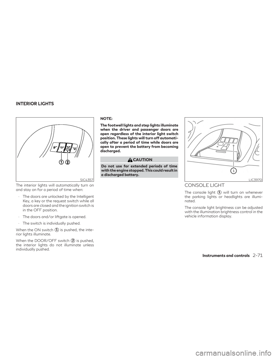 INFINITI QX60 2019 Owners Guide The interior lights will automatically turn on
and stay on for a period of time when:∙ The doors are unlocked by the Intelligent Key, a key or the request switch while all
doors are closed and the i