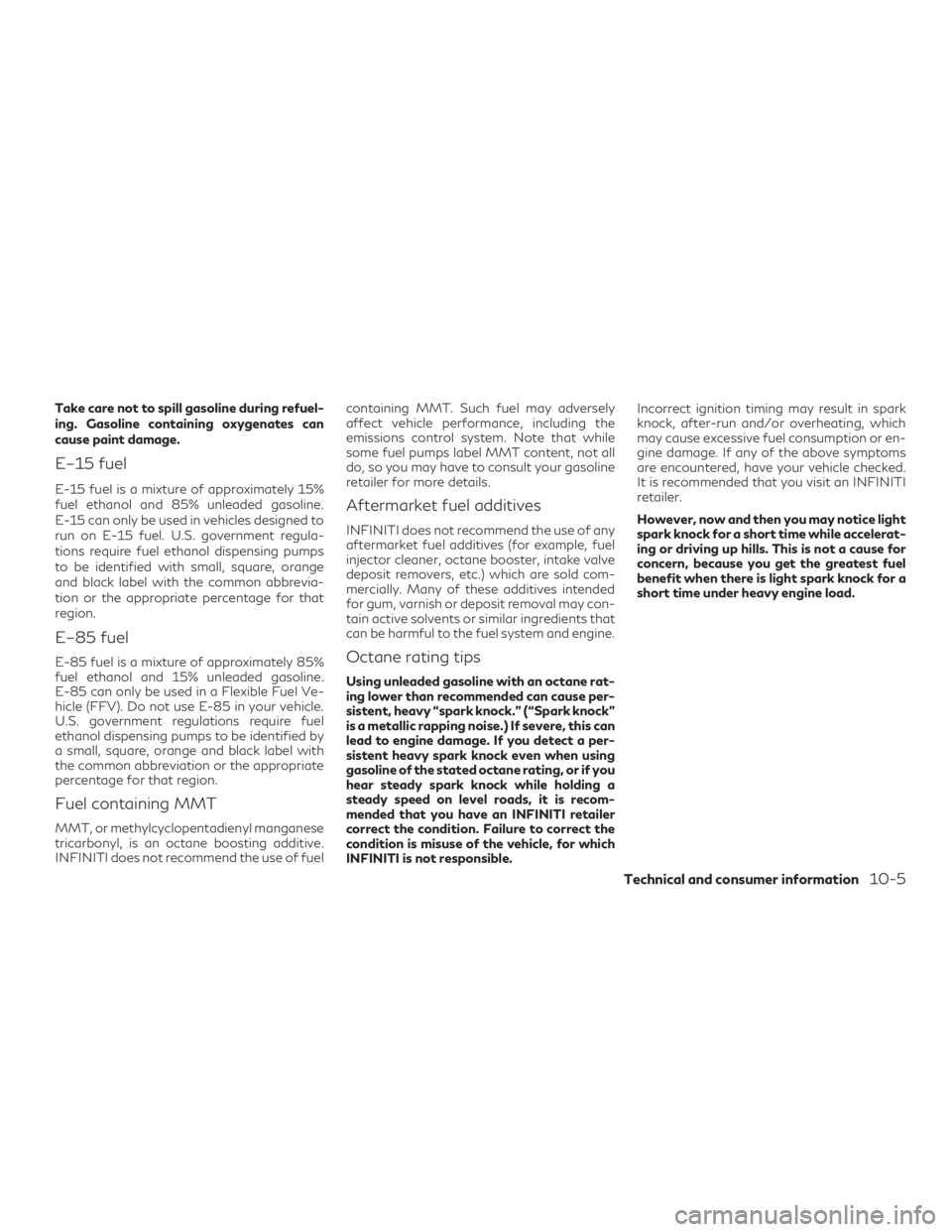 INFINITI QX60 2019  Owners Manual Take care not to spill gasoline during refuel-
ing. Gasoline containing oxygenates can
cause paint damage.
E–15 fuel
E-15 fuel is a mixture of approximately 15%
fuel ethanol and 85% unleaded gasolin