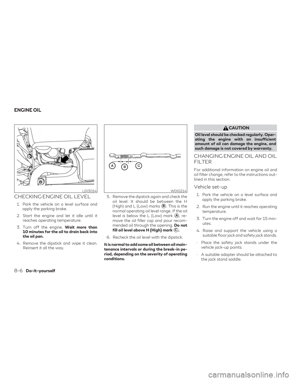 INFINITI QX60 2020  Owners Manual CHECKING ENGINE OIL LEVEL
1. Park the vehicle on a level surface andapply the parking brake.
2. Start the engine and let it idle until it reaches operating temperature.
3. Turn off the engine. Wait mo