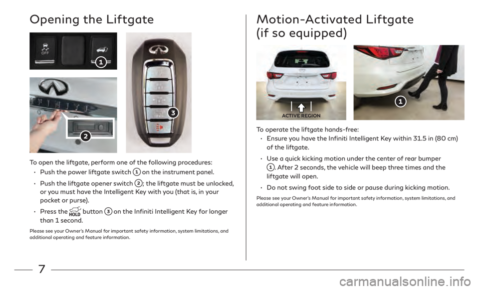INFINITI QX60 2020  Quick Reference Guide 7
Opening the Liftgate
To operate the liftgate hands-free:•   
E

nsure you have the Infiniti Intelligent Key within 31.5 in (80 cm) 
of the liftgate.
•
  
U

se a quick kicking motion under the c