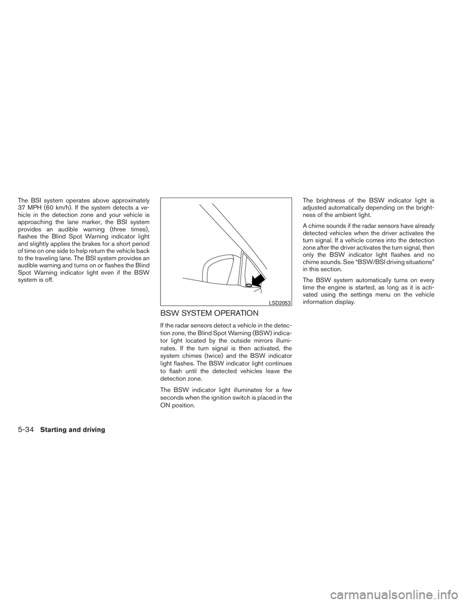 INFINITI QX60 HYBRID 2014  Owners Manual The BSI system operates above approximately
37 MPH (60 km/h). If the system detects a ve-
hicle in the detection zone and your vehicle is
approaching the lane marker, the BSI system
provides an audibl