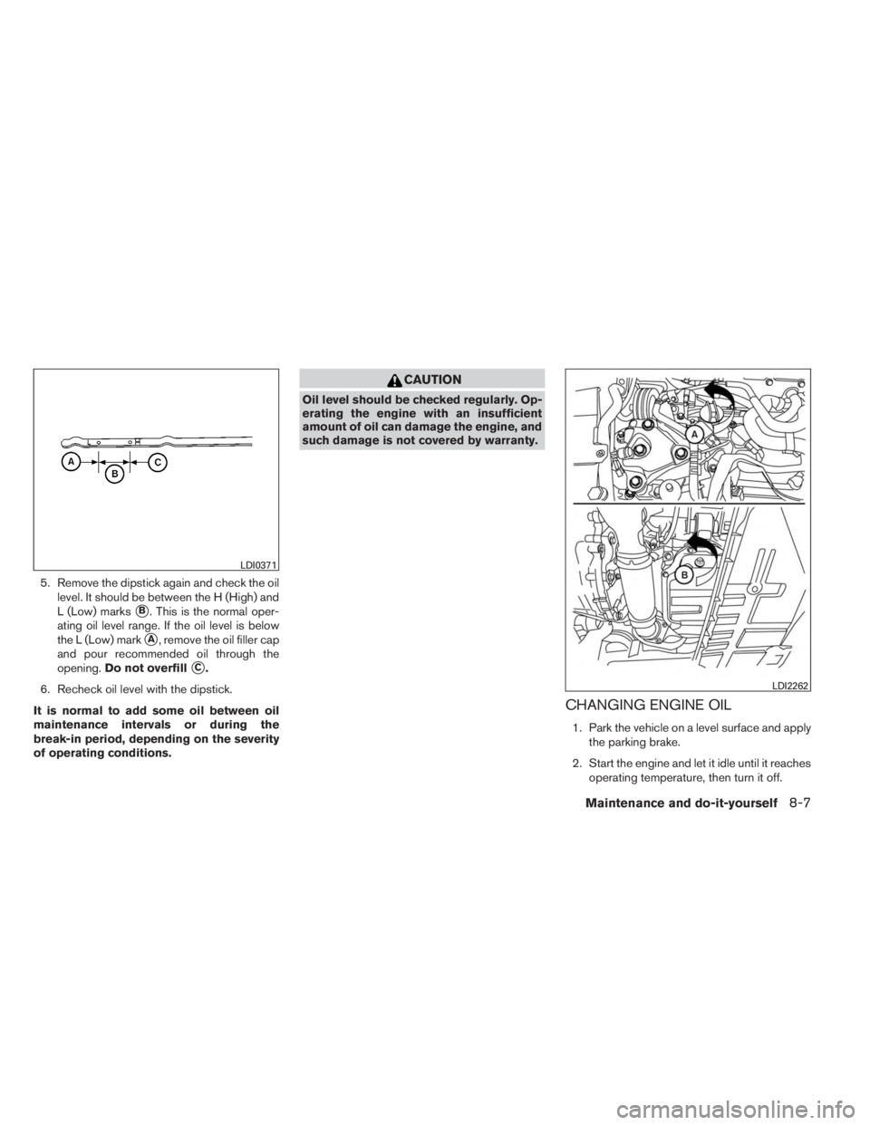 INFINITI QX60 HYBRID 2014  Owners Manual 5. Remove the dipstick again and check the oillevel. It should be between the H (High) and
L (Low) marks
B. This is the normal oper-
ating oil level range. If the oil level is below
the L (Low) mark
