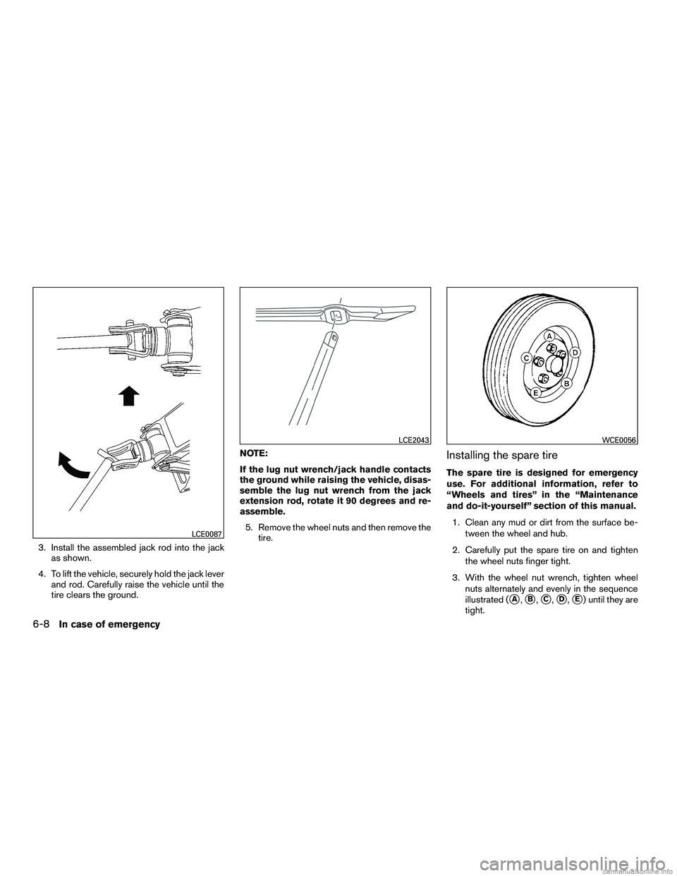 INFINITI QX60 HYBRID 2016  Owners Manual 3. Install the assembled jack rod into the jackas shown.
4. To lift the vehicle, securely hold the jack lever and rod. Carefully raise the vehicle until the
tire clears the ground. NOTE:
If the lug nu