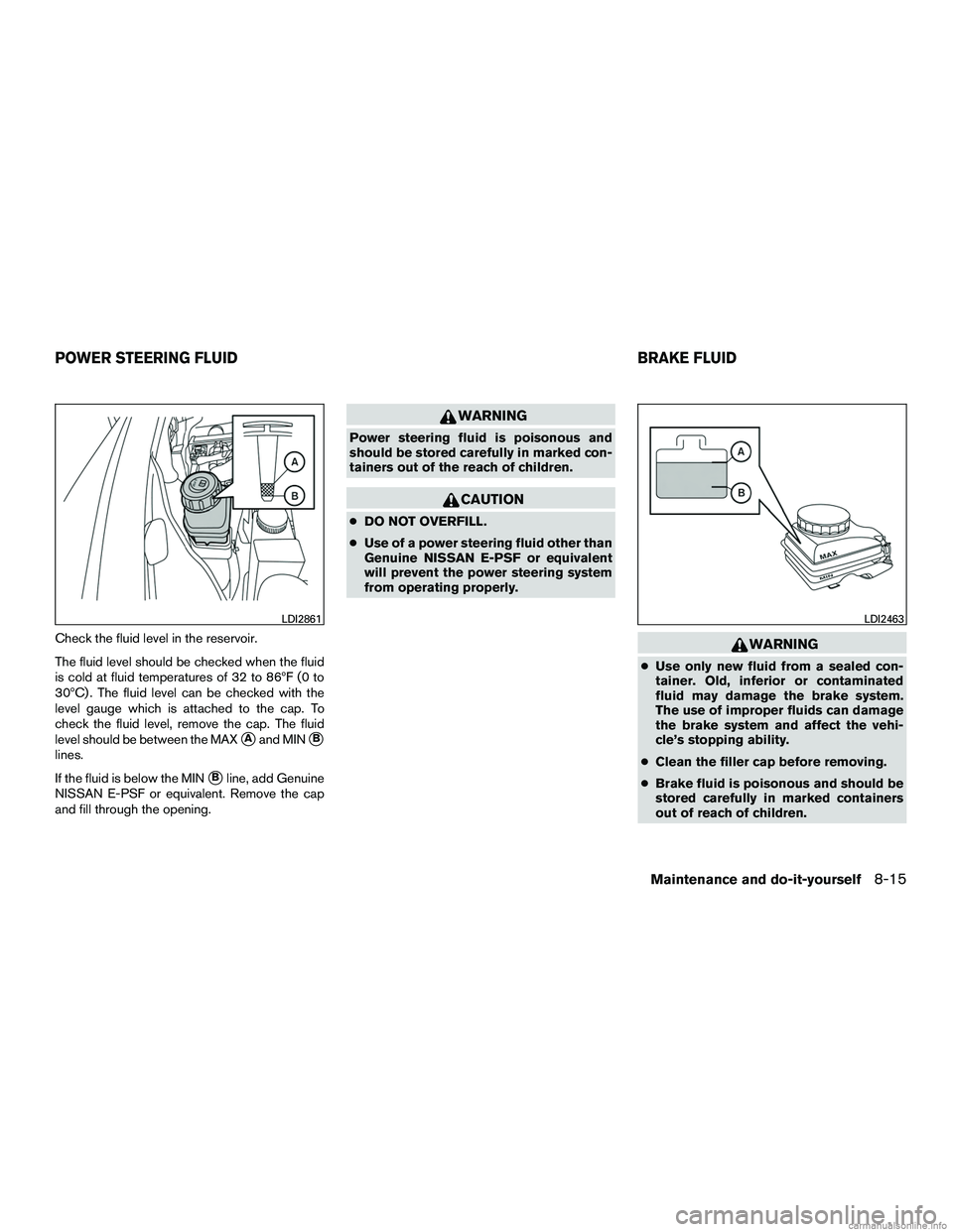 INFINITI QX60 HYBRID 2016  Owners Manual Check the fluid level in the reservoir.
The fluid level should be checked when the fluid
is cold at fluid temperatures of 32 to 86ºF (0 to
30ºC) . The fluid level can be checked with the
level gauge