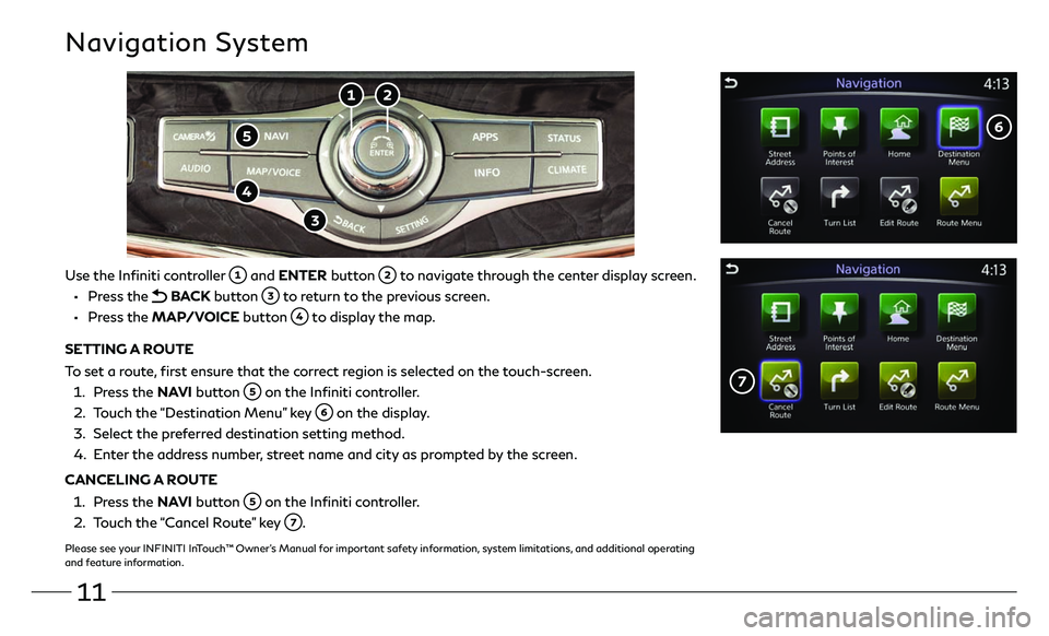 INFINITI QX80 2019 Quick Reference Guide 11
Navigation System
Use the Infiniti controller and ENTER button to navigate through the center display screen.
• Press the BACK button to return to the previous screen.
• Press the INFINITI QX80 2019 Quick Reference Guide 11
Navigation System
Use the Infiniti controller and ENTER button to navigate through the center display screen.
• Press the BACK button to return to the previous screen.
• Press the