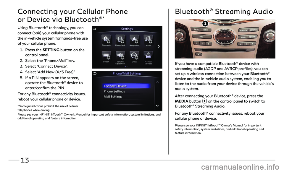 INFINITI QX80 2019 Quick Reference Guide 13
Connecting your Cellular Phone
or Device via Bluetooth
®*
Using Bluetooth® technology, you can
connect (pair) your cellular phone with
the in-vehicle system for hands-free use
of your cellula INFINITI QX80 2019 Quick Reference Guide 13
Connecting your Cellular Phone
or Device via Bluetooth
®*
Using Bluetooth® technology, you can
connect (pair) your cellular phone with
the in-vehicle system for hands-free use
of your cellula