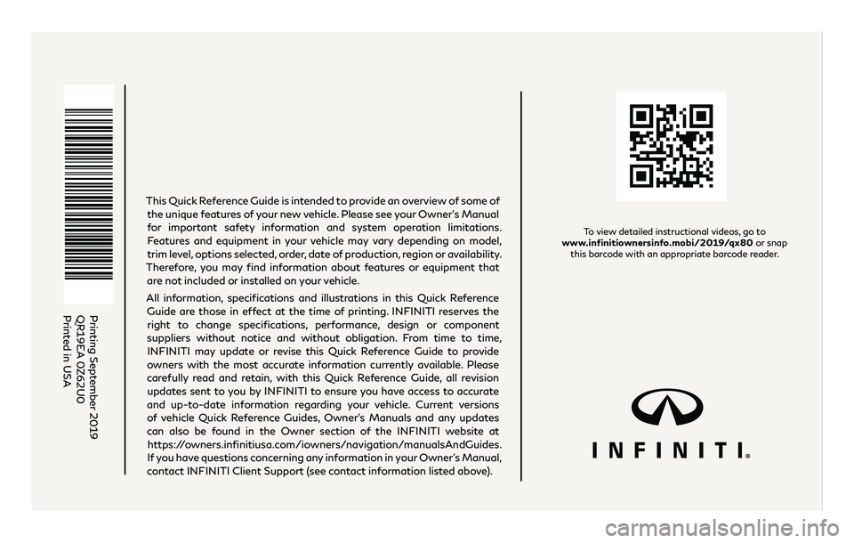 INFINITI QX80 2019  Quick Reference Guide To view detailed instructional videos, go to  
www.infinitiownersinfo.mobi/2019/qx80 or snap  this barcode with an appropriate barcode reader.
Printing September 2019
QR19EA 0Z62U0
Printed in USA
This