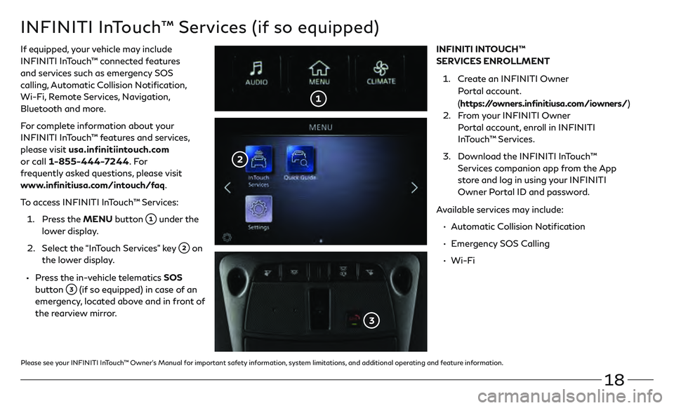 INFINITI QX80 2020  Quick Reference Guide 18
INFINITI InTouch™ Services (if so equipped)
If equipped, your vehicle may include 
INFINITI InTouch™ connected features 
and services such as emergency SOS 
calling, Automatic Collision Notific