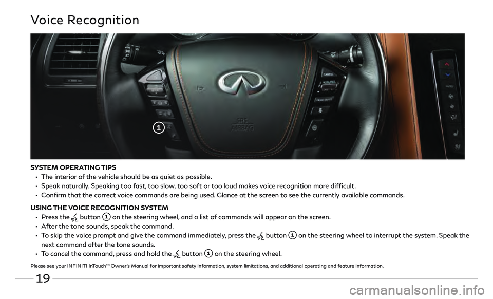 INFINITI QX80 2020 Quick Reference Guide 19
SYSTEM OPERATING TIPS
• The interior of the vehicle should be as quiet as possible.
• Speak naturally. Speaking too fast, too slow, too soft or too loud makes voice recognition more diff INFINITI QX80 2020 Quick Reference Guide 19
SYSTEM OPERATING TIPS
• The interior of the vehicle should be as quiet as possible.
• Speak naturally. Speaking too fast, too slow, too soft or too loud makes voice recognition more diff