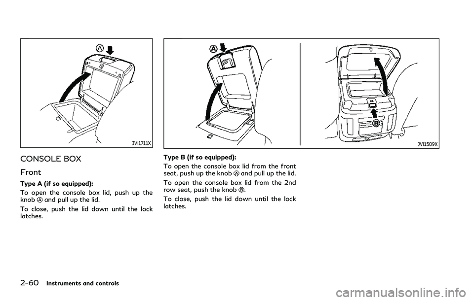 INFINITI QX80 2020 Service Manual 2-60Instruments and controls
JVI1711X
CONSOLE BOX
Front
Type A (if so equipped):
To open the console box lid, push up the
knob
and pull up the lid.
To close, push the lid down until the lock
latches.
INFINITI QX80 2020 Service Manual 2-60Instruments and controls
JVI1711X
CONSOLE BOX
Front
Type A (if so equipped):
To open the console box lid, push up the
knob
and pull up the lid.
To close, push the lid down until the lock
latches.
