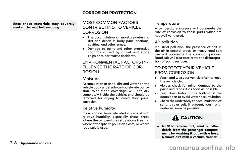 INFINITI QX80 2020 Owners Manual 7-8Appearance and care
since these materials may severely
weaken the seat belt webbing.MOST COMMON FACTORS
CONTRIBUTING TO VEHICLE
CORROSION
.The accumulation of moisture-retaining
dirt and debris in INFINITI QX80 2020 Owners Manual 7-8Appearance and care
since these materials may severely
weaken the seat belt webbing.MOST COMMON FACTORS
CONTRIBUTING TO VEHICLE
CORROSION
.The accumulation of moisture-retaining
dirt and debris in