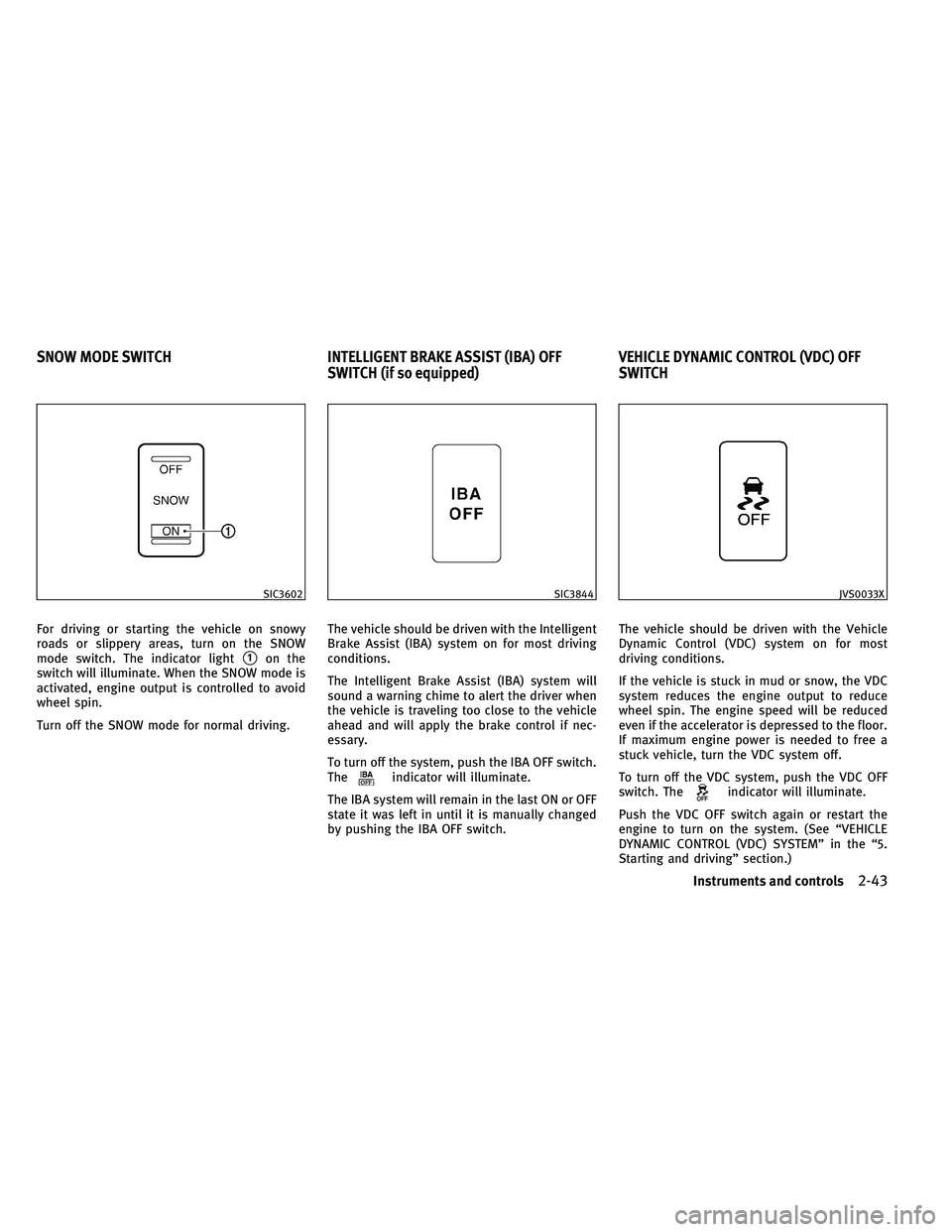 INFINITI EX 2011 Owners Manual For driving or starting the vehicle on snowy
roads or slippery areas, turn on the SNOW
mode switch. The indicator light
1on the
switch will illuminate. When the SNOW mode is
activated, engine output 