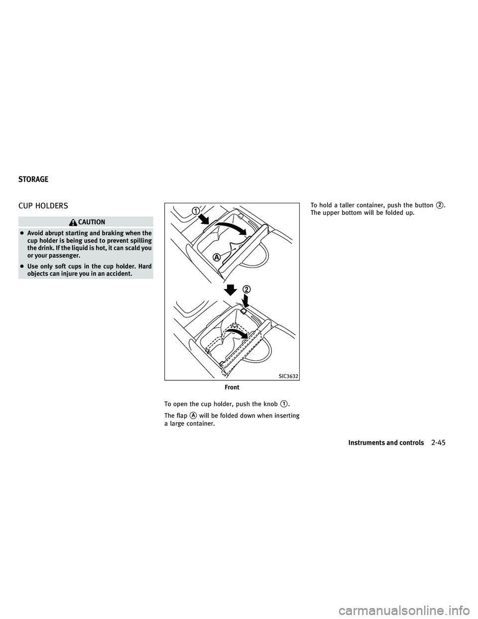 INFINITI EX 2011  Owners Manual CUP HOLDERS
CAUTION
●Avoid abrupt starting and braking when the
cup holder is being used to prevent spilling
the drink. If the liquid is hot, it can scald you
or your passenger.
● Use only soft cu