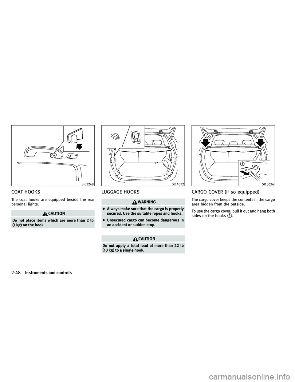 INFINITI EX 2011  Owners Manual COAT HOOKS
The coat hooks are equipped beside the rear
personal lights.
CAUTION
Do not place items which are more than 2 lb
(1 kg) on the hook.
LUGGAGE HOOKS
WARNING
●Always make sure that the cargo