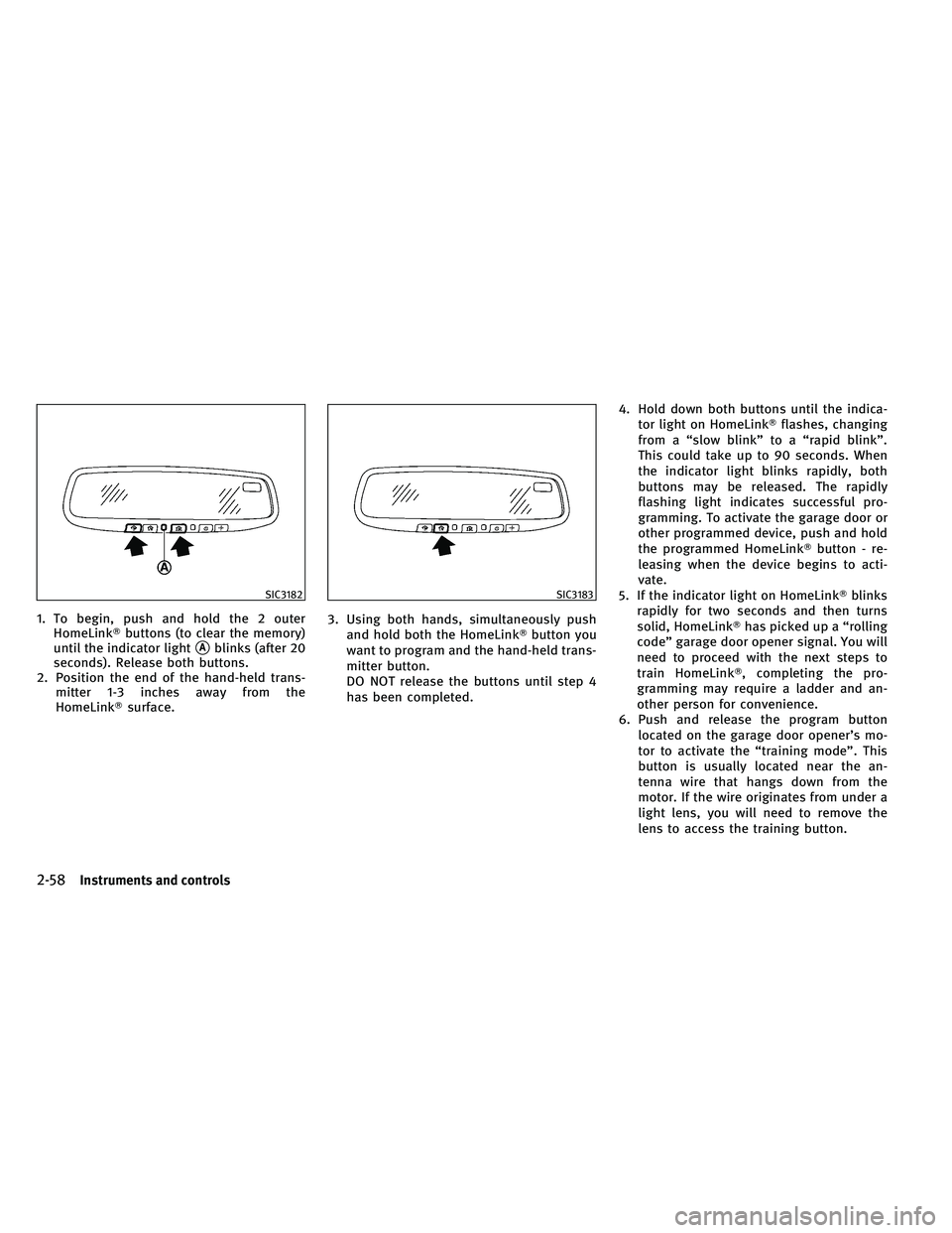 INFINITI EX 2011  Owners Manual 1. To begin, push and hold the 2 outerHomeLink buttons (to clear the memory)
until the indicator light
Ablinks (after 20
seconds). Release both buttons.
2. Position the end of the hand-held trans- m