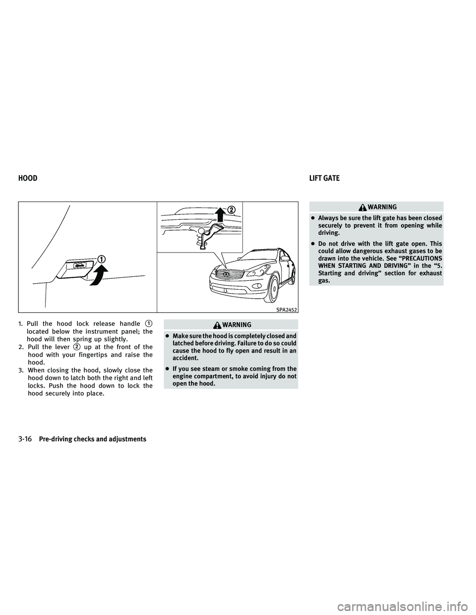 INFINITI EX 2011 User Guide 1. Pull the hood lock release handle1
located below the instrument panel; the
hood will then spring up slightly.
2. Pull the lever
2up at the front of the
hood with your fingertips and raise the
hoo