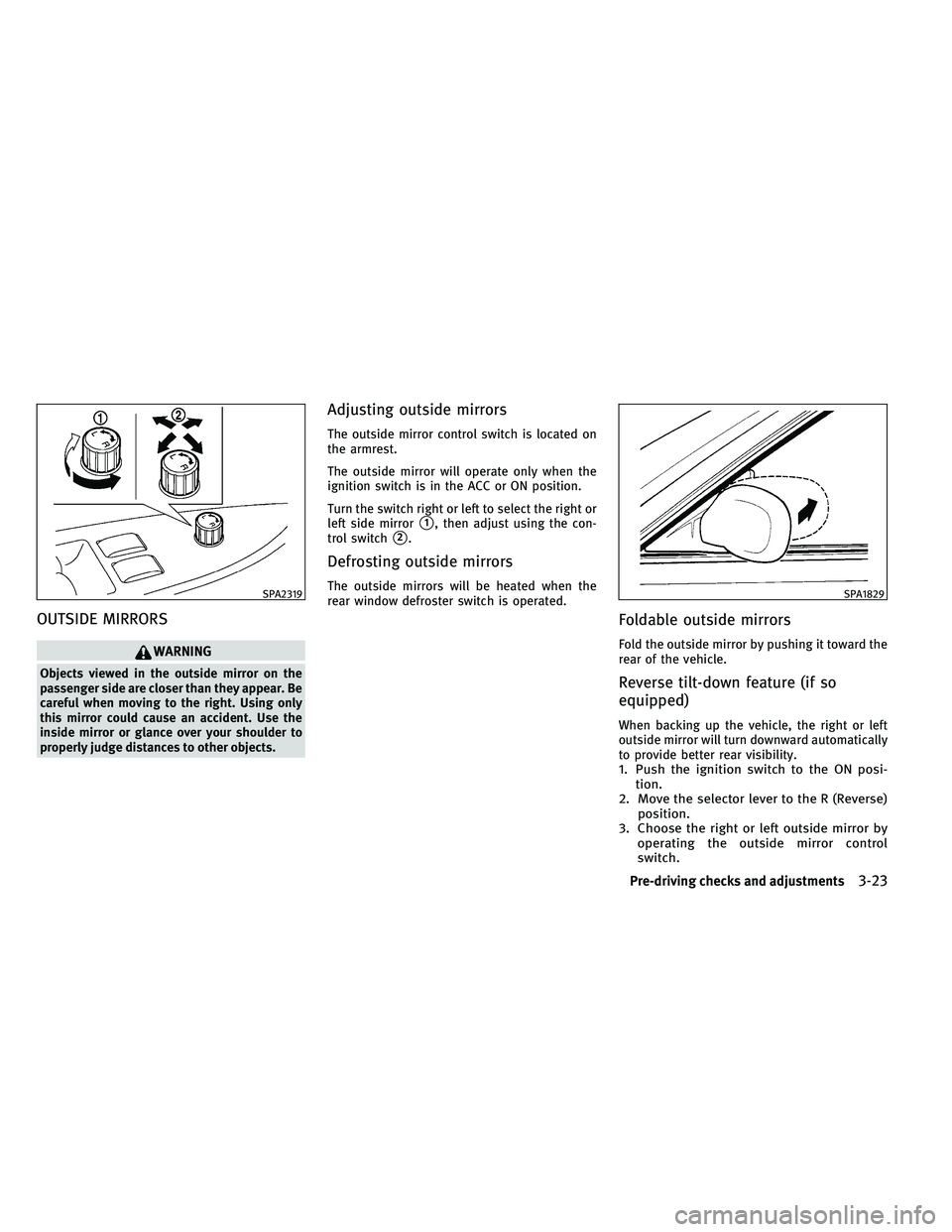 INFINITI EX 2011 User Guide OUTSIDE MIRRORS
WARNING
Objects viewed in the outside mirror on the
passenger side are closer than they appear. Be
careful when moving to the right. Using only
this mirror could cause an accident. Use