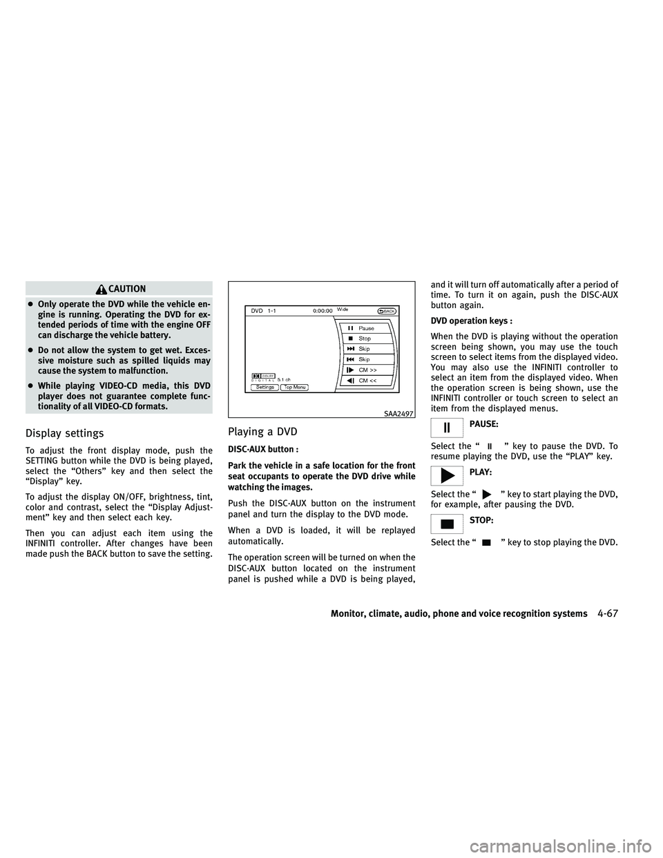 INFINITI EX 2011  Owners Manual CAUTION
●Only operate the DVD while the vehicle en-
gine is running. Operating the DVD for ex-
tended periods of time with the engine OFF
can discharge the vehicle battery.
● Do not allow the syst