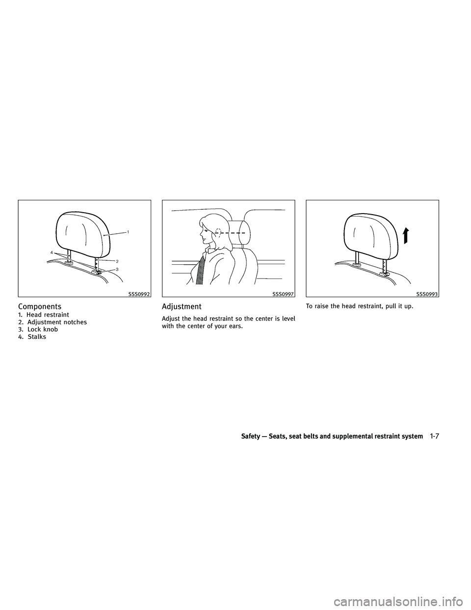 INFINITI EX 2011 Owners Manual Components
1. Head restraint
2. Adjustment notches
3. Lock knob
4. Stalks
Adjustment
Adjust the head restraint so the center is level
with the center of your ears.To raise the head restraint, pull it 