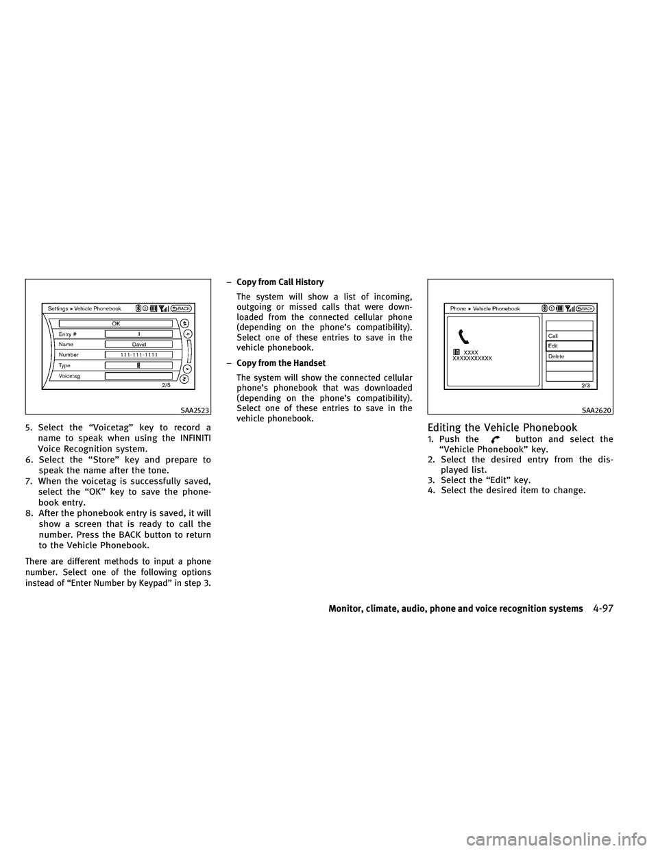INFINITI EX 2011  Owners Manual 5. Select the “Voicetag” key to record aname to speak when using the INFINITI
Voice Recognition system.
6. Select the “Store” key and prepare to speak the name after the tone.
7. When the voic