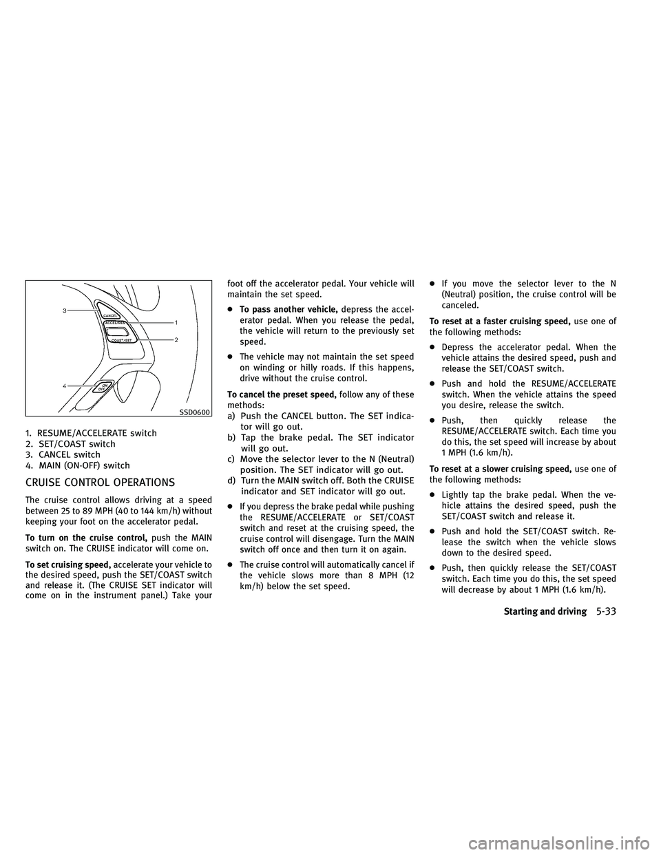 INFINITI EX 2011  Owners Manual 1. RESUME/ACCELERATE switch
2. SET/COAST switch
3. CANCEL switch
4. MAIN (ON·OFF) switch
CRUISE CONTROL OPERATIONS
The cruise control allows driving at a speed
between 25 to 89 MPH (40 to 144 km/h) w